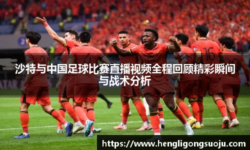 沙特与中国足球比赛直播视频全程回顾精彩瞬间与战术分析