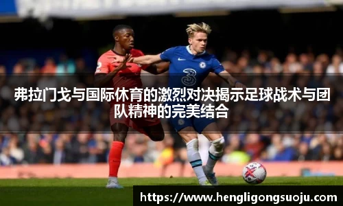 弗拉门戈与国际休育的激烈对决揭示足球战术与团队精神的完美结合